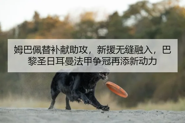 姆巴佩替补献助攻，新援无缝融入，巴黎圣日耳曼法甲争冠再添新动力